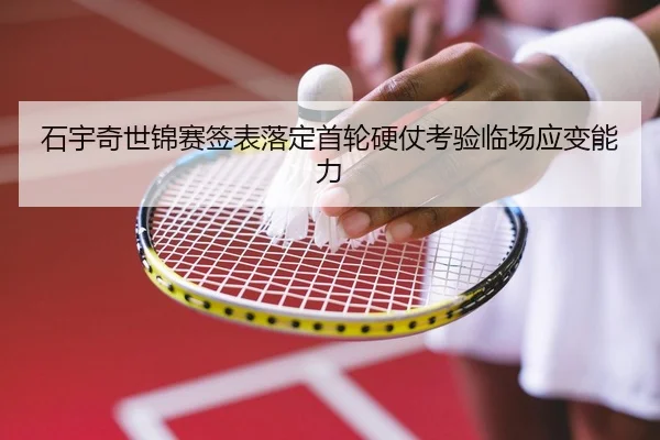 石宇奇世锦赛签表落定首轮硬仗考验临场应变能力